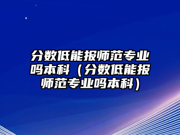 分?jǐn)?shù)低能報(bào)師范專業(yè)嗎本科（分?jǐn)?shù)低能報(bào)師范專業(yè)嗎本科）