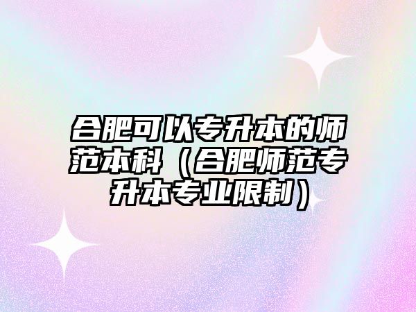 合肥可以專升本的師范本科（合肥師范專升本專業(yè)限制）