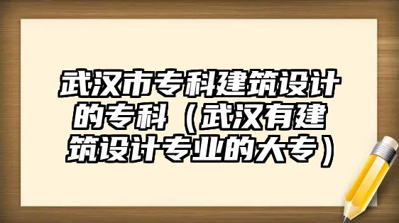 武漢市專科建筑設(shè)計(jì)的專科（武漢有建筑設(shè)計(jì)專業(yè)的大專）