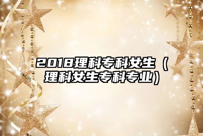 2018理科專科女生（理科女生專科專業(yè)）