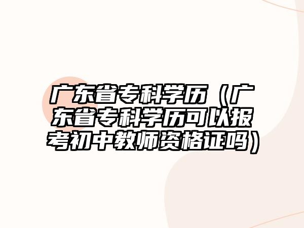 廣東省專科學(xué)歷（廣東省專科學(xué)歷可以報(bào)考初中教師資格證嗎）