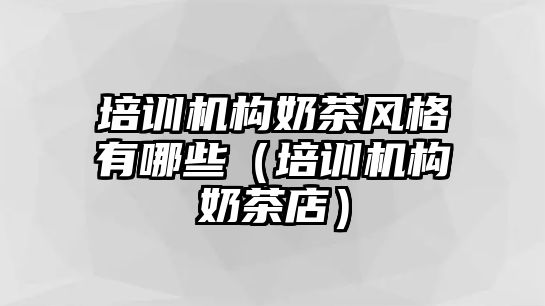 培訓(xùn)機構(gòu)奶茶風(fēng)格有哪些（培訓(xùn)機構(gòu)奶茶店）