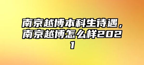 南京越博本科生待遇，南京越博怎么樣2021