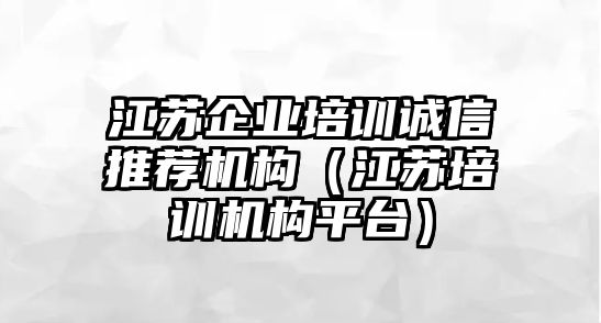 江蘇企業(yè)培訓(xùn)誠(chéng)信推薦機(jī)構(gòu)（江蘇培訓(xùn)機(jī)構(gòu)平臺(tái)）