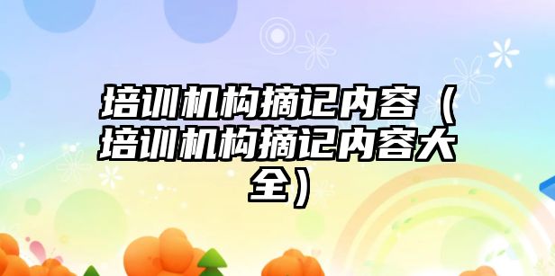 培訓機構摘記內(nèi)容（培訓機構摘記內(nèi)容大全）