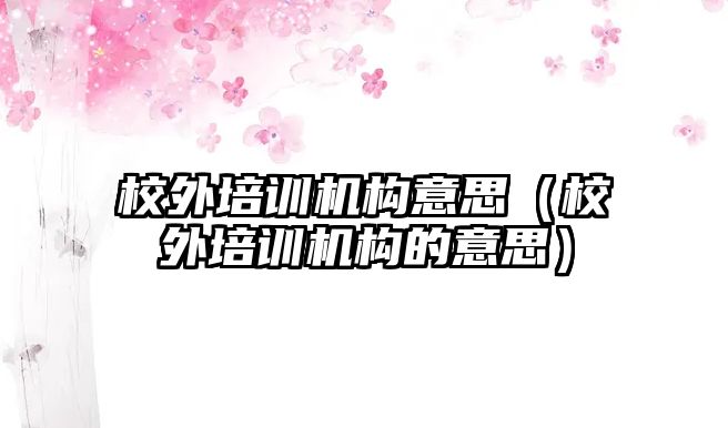 校外培訓機構意思（校外培訓機構的意思）