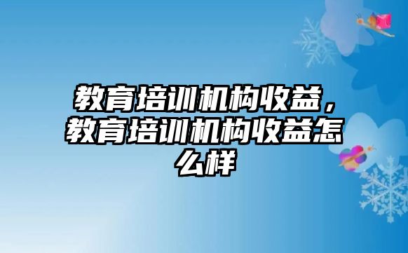 教育培訓機構收益，教育培訓機構收益怎么樣