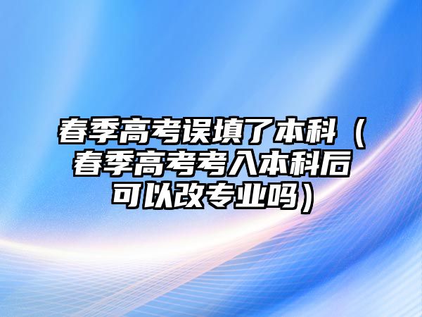 春季高考誤填了本科（春季高考考入本科后可以改專業(yè)嗎）