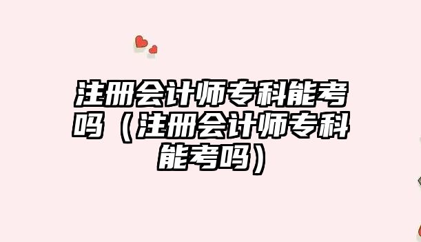 注冊會計師專科能考嗎（注冊會計師專科能考嗎）