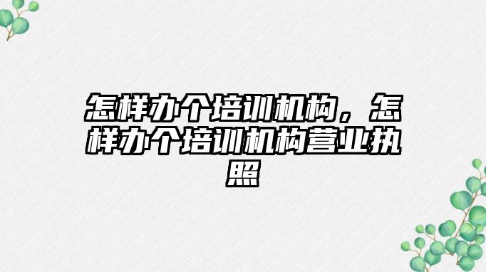 怎樣辦個培訓機構，怎樣辦個培訓機構營業(yè)執(zhí)照