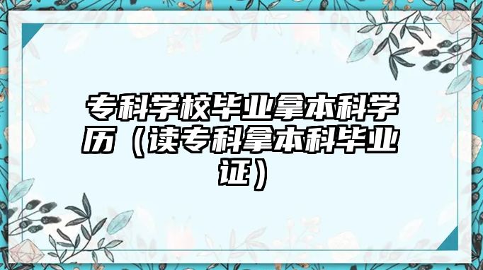 專科學(xué)校畢業(yè)拿本科學(xué)歷（讀專科拿本科畢業(yè)證）