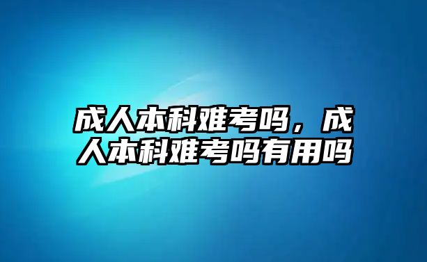 成人本科難考嗎，成人本科難考嗎有用嗎