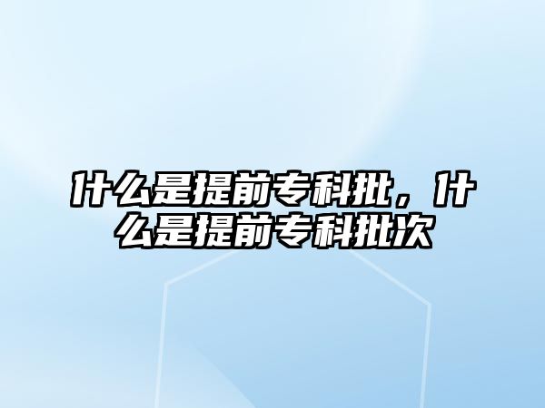 什么是提前專科批，什么是提前專科批次