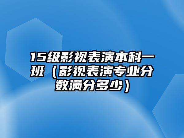 15級影視表演本科一班（影視表演專業(yè)分?jǐn)?shù)滿分多少）