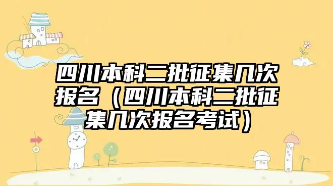 四川本科二批征集幾次報名（四川本科二批征集幾次報名考試）