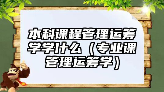 本科課程管理運(yùn)籌學(xué)學(xué)什么（專業(yè)課管理運(yùn)籌學(xué)）