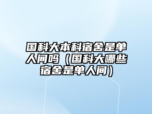 國(guó)科大本科宿舍是單人間嗎（國(guó)科大哪些宿舍是單人間）