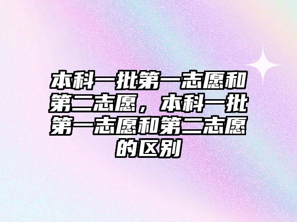 本科一批第一志愿和第二志愿，本科一批第一志愿和第二志愿的區(qū)別