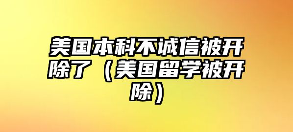 美國(guó)本科不誠(chéng)信被開(kāi)除了（美國(guó)留學(xué)被開(kāi)除）