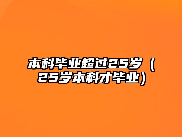 本科畢業(yè)超過25歲（25歲本科才畢業(yè)）