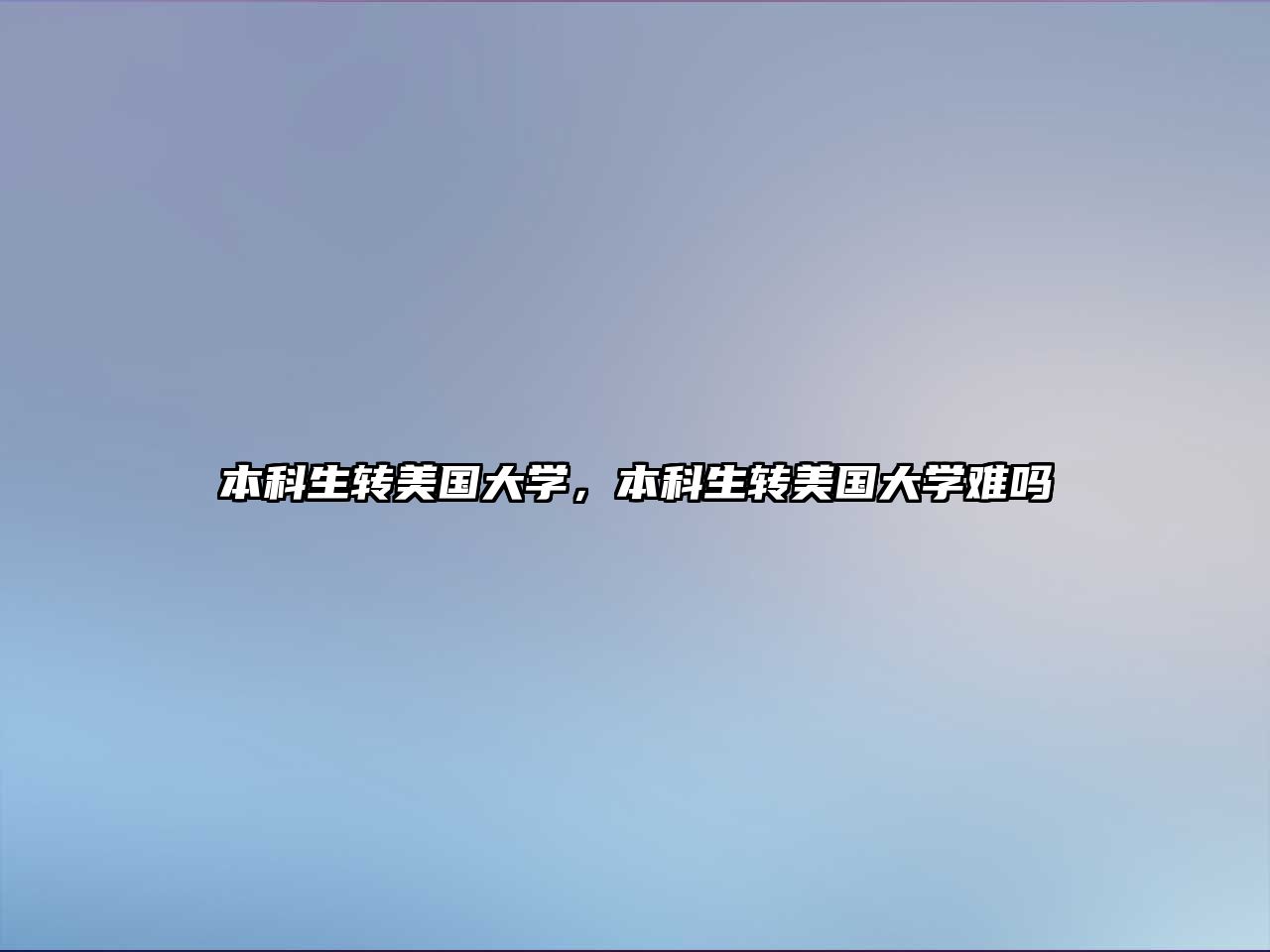 本科生轉(zhuǎn)美國(guó)大學(xué)，本科生轉(zhuǎn)美國(guó)大學(xué)難嗎