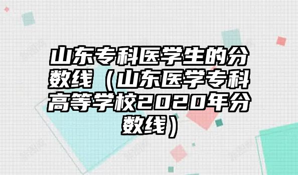 山東專科醫(yī)學(xué)生的分?jǐn)?shù)線（山東醫(yī)學(xué)專科高等學(xué)校2020年分?jǐn)?shù)線）