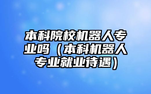 本科院校機(jī)器人專業(yè)嗎（本科機(jī)器人專業(yè)就業(yè)待遇）