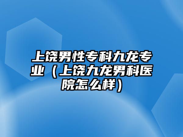 上饒男性專科九龍專業(yè)（上饒九龍男科醫(yī)院怎么樣）