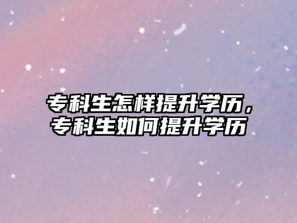 專科生怎樣提升學(xué)歷，專科生如何提升學(xué)歷