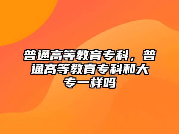 普通高等教育專科，普通高等教育專科和大專一樣嗎