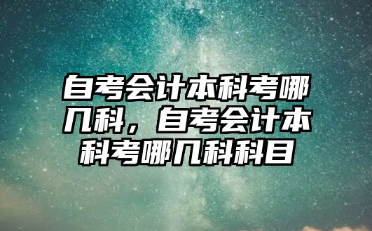 自考會計(jì)本科考哪幾科，自考會計(jì)本科考哪幾科科目