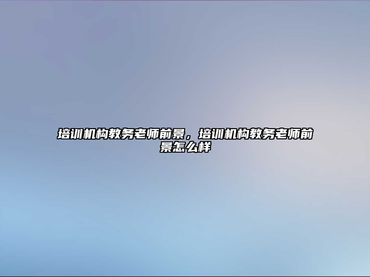 培訓機構教務老師前景，培訓機構教務老師前景怎么樣