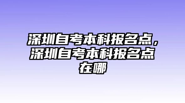 深圳自考本科報名點，深圳自考本科報名點在哪