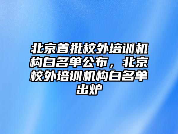 北京首批校外培訓機構白名單公布，北京校外培訓機構白名單出爐