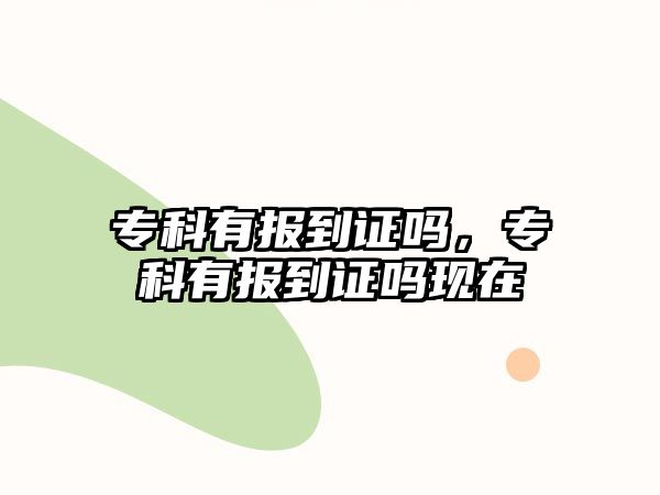 專科有報(bào)到證嗎，專科有報(bào)到證嗎現(xiàn)在