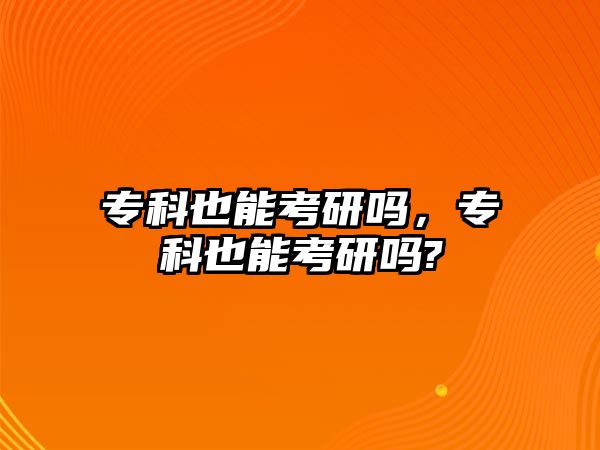 專科也能考研嗎，專科也能考研嗎?