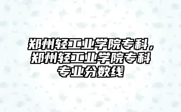 鄭州輕工業(yè)學院專科，鄭州輕工業(yè)學院專科專業(yè)分數線