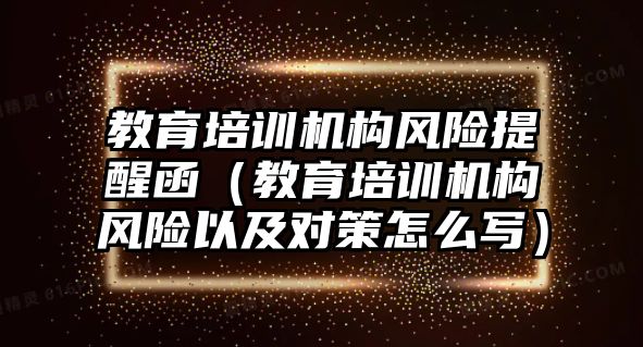 教育培訓(xùn)機(jī)構(gòu)風(fēng)險(xiǎn)提醒函（教育培訓(xùn)機(jī)構(gòu)風(fēng)險(xiǎn)以及對(duì)策怎么寫）