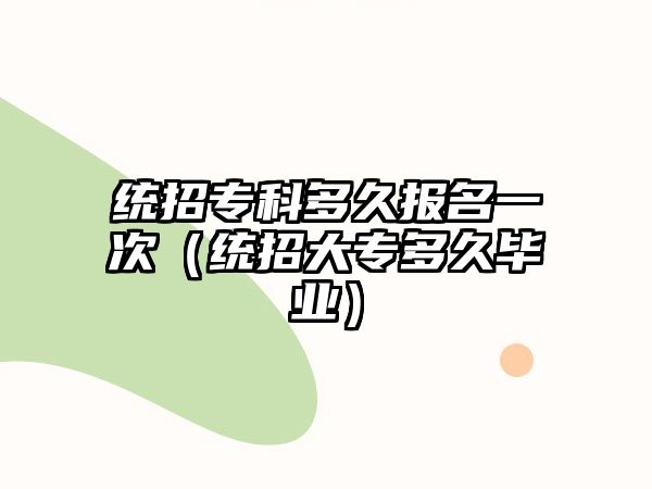 統(tǒng)招專科多久報(bào)名一次（統(tǒng)招大專多久畢業(yè)）