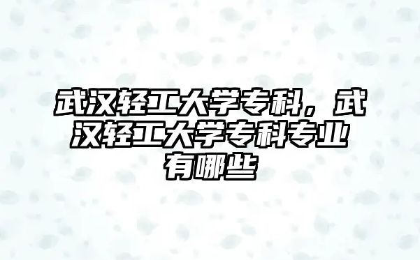 武漢輕工大學專科，武漢輕工大學專科專業(yè)有哪些