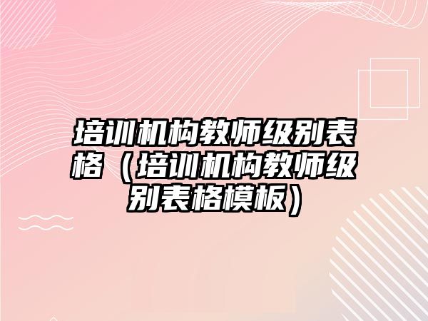 培訓機構教師級別表格（培訓機構教師級別表格模板）