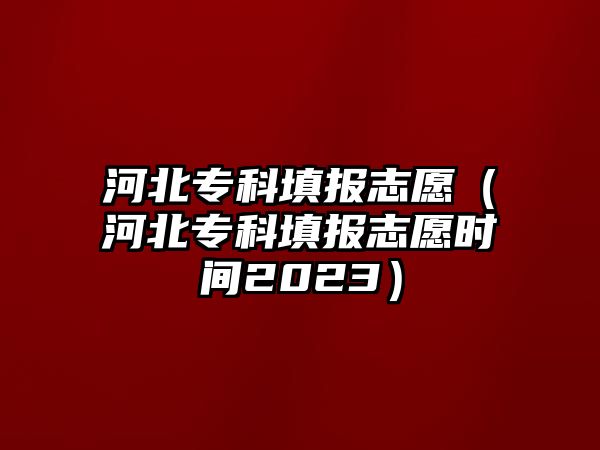 河北專科填報(bào)志愿（河北專科填報(bào)志愿時(shí)間2023）