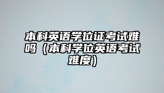 本科英語學(xué)位證考試難嗎（本科學(xué)位英語考試難度）