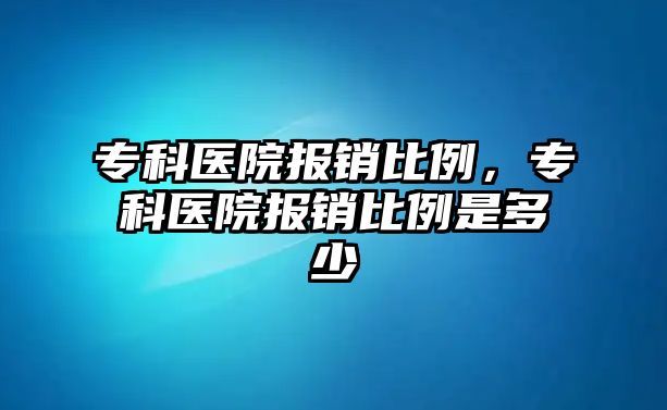 專科醫(yī)院報銷比例，專科醫(yī)院報銷比例是多少