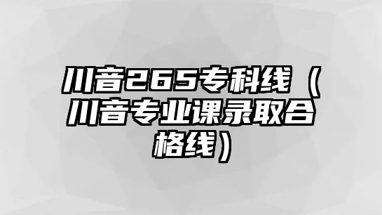 川音265專科線（川音專業(yè)課錄取合格線）