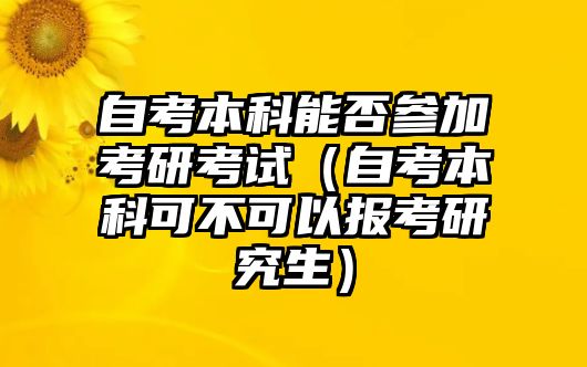 自考本科能否參加考研考試（自考本科可不可以報(bào)考研究生）