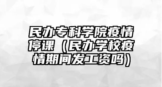 民辦專科學院疫情停課（民辦學校疫情期間發(fā)工資嗎）