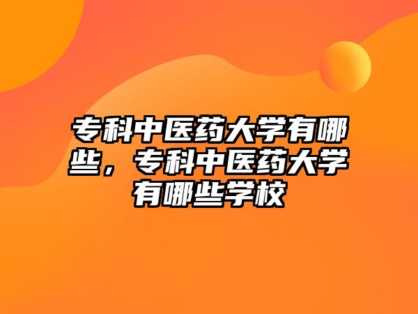 專科中醫(yī)藥大學(xué)有哪些，專科中醫(yī)藥大學(xué)有哪些學(xué)校