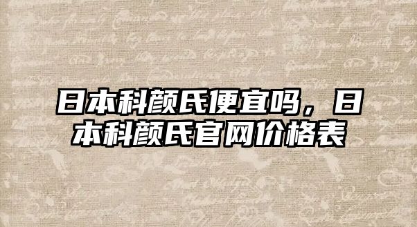 日本科顏氏便宜嗎，日本科顏氏官網(wǎng)價格表