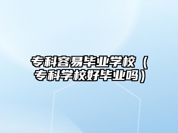 專科容易畢業(yè)學校（專科學校好畢業(yè)嗎）